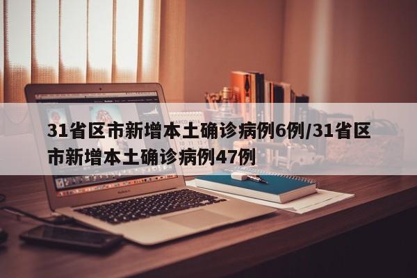 31省区市新增本土确诊病例6例/31省区市新增本土确诊病例47例