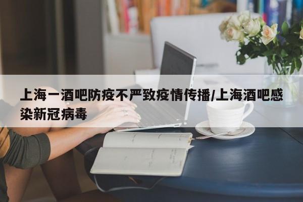 上海一酒吧防疫不严致疫情传播/上海酒吧感染新冠病毒