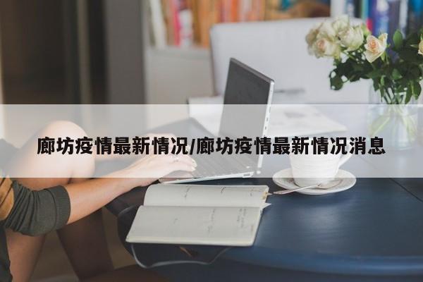 廊坊疫情最新情况/廊坊疫情最新情况消息