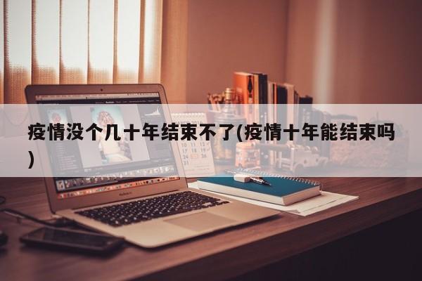 疫情没个几十年结束不了(疫情十年能结束吗)