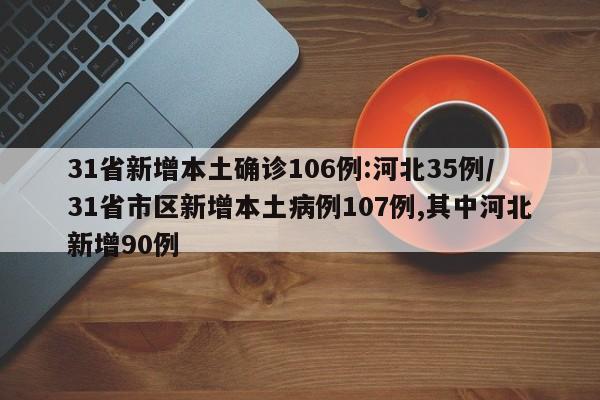 31省新增本土确诊106例:河北35例/31省市区新增本土病例107例,其中河北新增90例