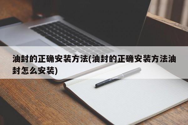 油封的正确安装方法(油封的正确安装方法油封怎么安装)