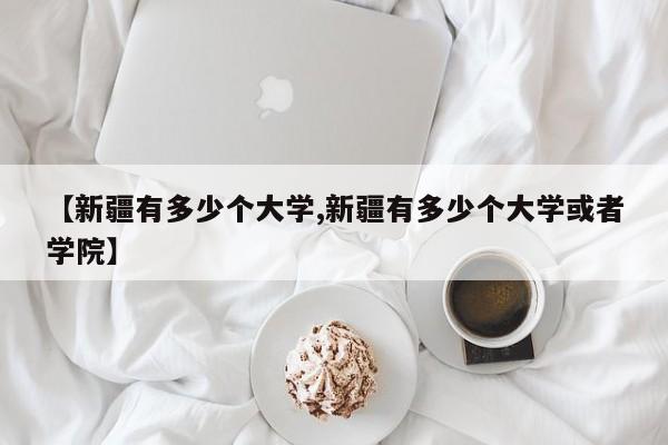 【新疆有多少个大学,新疆有多少个大学或者学院】