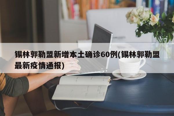 锡林郭勒盟新增本土确诊60例(锡林郭勒盟最新疫情通报)