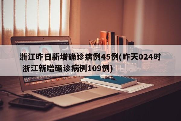 浙江昨日新增确诊病例45例(昨天024时 浙江新增确诊病例109例)