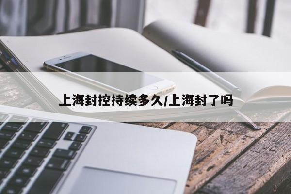 上海封控持续多久/上海封了吗