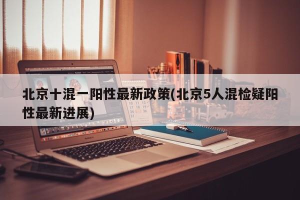 北京十混一阳性最新政策(北京5人混检疑阳性最新进展)