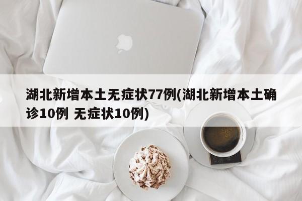 湖北新增本土无症状77例(湖北新增本土确诊10例 无症状10例)