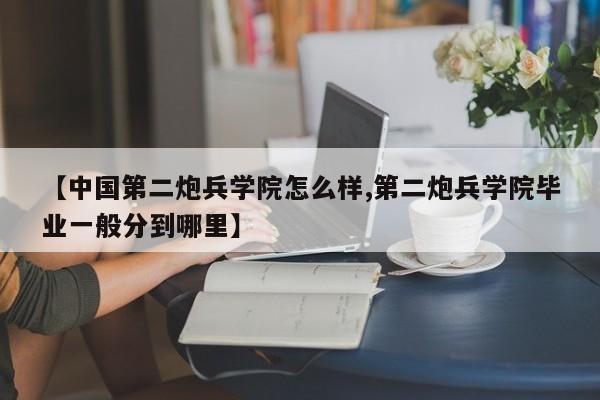 【中国第二炮兵学院怎么样,第二炮兵学院毕业一般分到哪里】