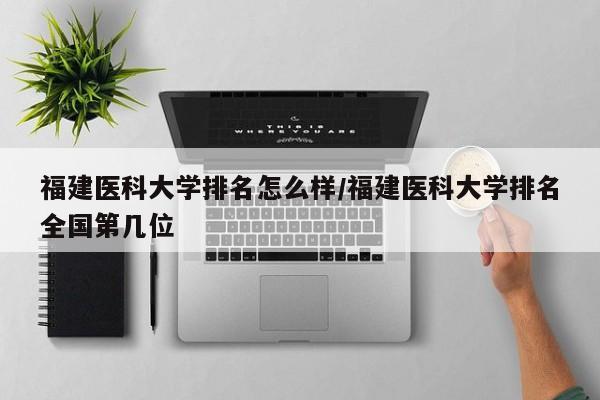 福建医科大学排名怎么样/福建医科大学排名全国第几位
