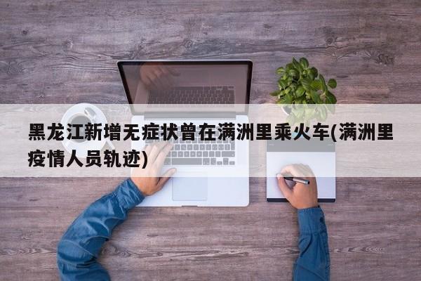 黑龙江新增无症状曾在满洲里乘火车(满洲里疫情人员轨迹)
