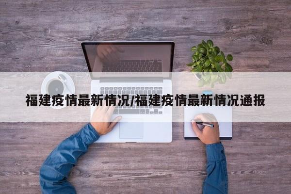 福建疫情最新情况/福建疫情最新情况通报