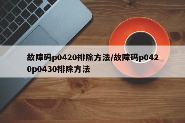 故障码p0420排除方法/故障码p0420p0430排除方法