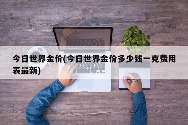 今日世界金价(今日世界金价多少钱一克费用表最新)