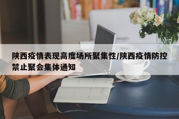 陕西疫情表现高度场所聚集性/陕西疫情防控禁止聚会集体通知