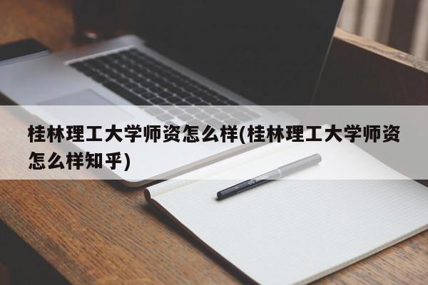 桂林理工大学师资怎么样(桂林理工大学师资怎么样知乎)