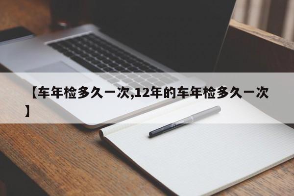 【车年检多久一次,12年的车年检多久一次】