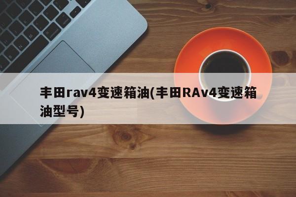 丰田rav4变速箱油(丰田RAv4变速箱油型号)