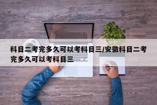 科目二考完多久可以考科目三/安徽科目二考完多久可以考科目三