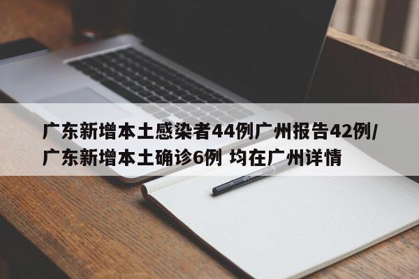 广东新增本土感染者44例广州报告42例/广东新增本土确诊6例 均在广州详情