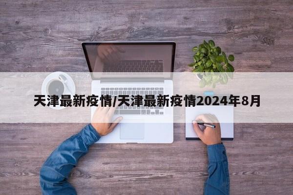 天津最新疫情/天津最新疫情2024年8月