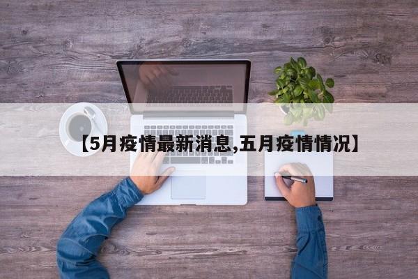 【5月疫情最新消息,五月疫情情况】