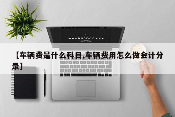 【车辆费是什么科目,车辆费用怎么做会计分录】
