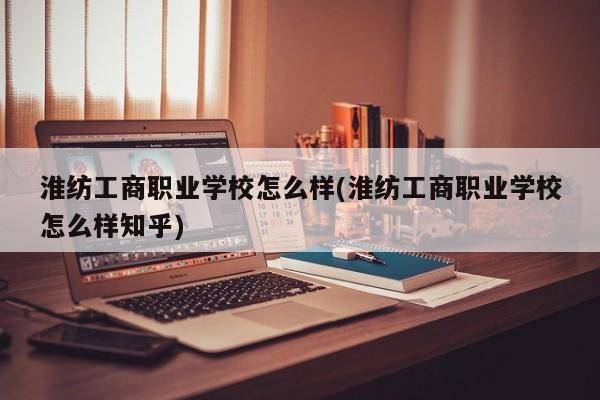 淮纺工商职业学校怎么样(淮纺工商职业学校怎么样知乎)