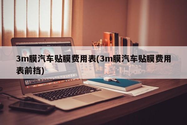 3m膜汽车贴膜费用表(3m膜汽车贴膜费用表前挡)