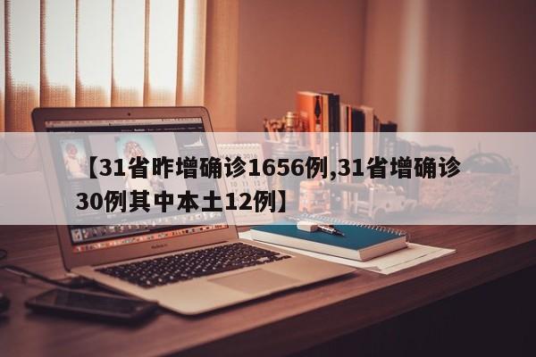 【31省昨增确诊1656例,31省增确诊30例其中本土12例】