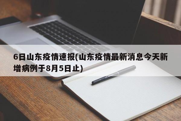 6日山东疫情速报(山东疫情最新消息今天新增病例于8月5日止)