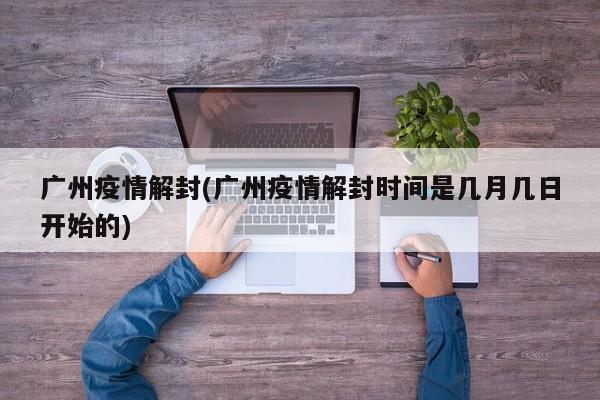 广州疫情解封(广州疫情解封时间是几月几日开始的)