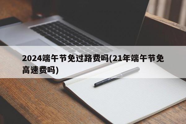 2024端午节免过路费吗(21年端午节免高速费吗)