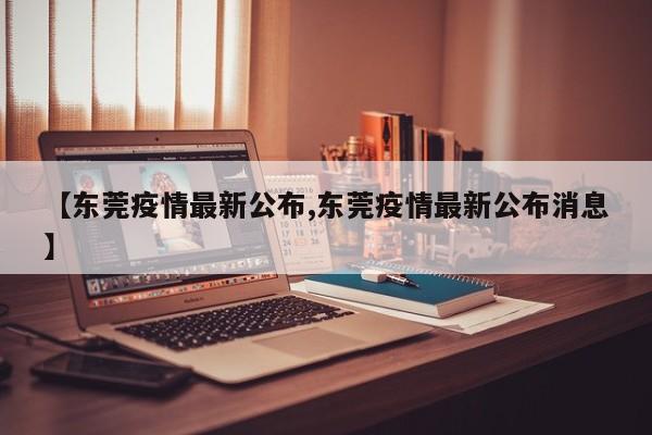【东莞疫情最新公布,东莞疫情最新公布消息】