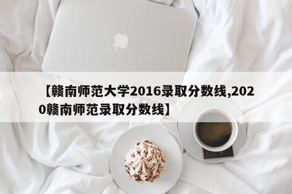 【赣南师范大学2016录取分数线,2020赣南师范录取分数线】