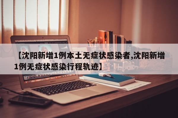 【沈阳新增1例本土无症状感染者,沈阳新增1例无症状感染行程轨迹】