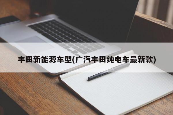 丰田新能源车型(广汽丰田纯电车最新款)