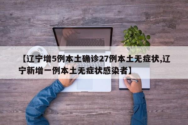 【辽宁增5例本土确诊27例本土无症状,辽宁新增一例本土无症状感染者】