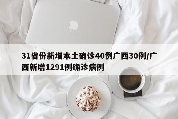 31省份新增本土确诊40例广西30例/广西新增1291例确诊病例