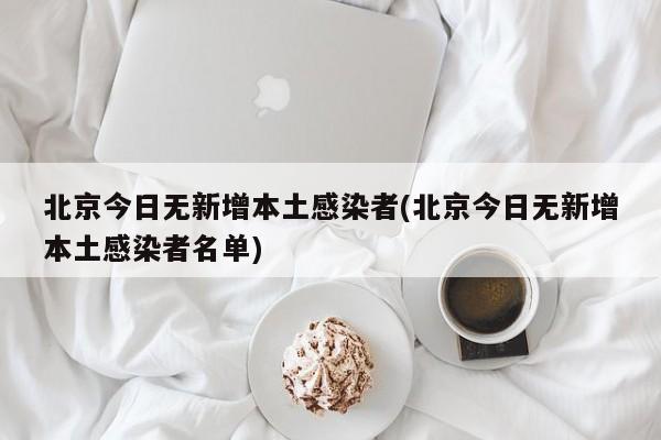 北京今日无新增本土感染者(北京今日无新增本土感染者名单)