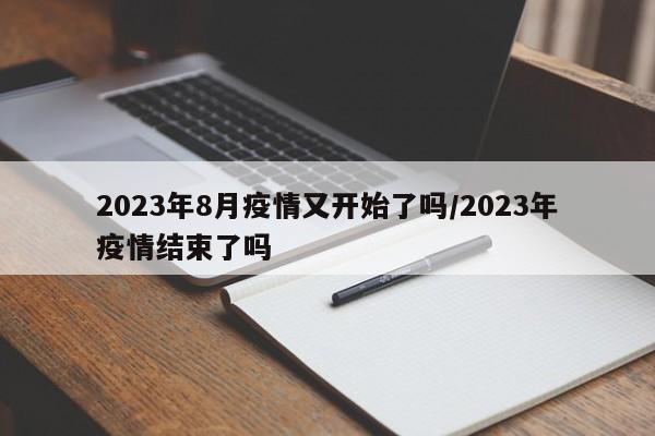 2023年8月疫情又开始了吗/2023年疫情结束了吗