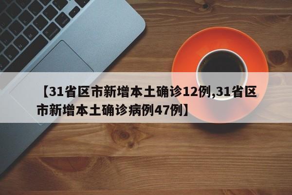 【31省区市新增本土确诊12例,31省区市新增本土确诊病例47例】