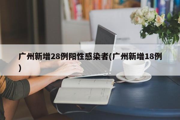广州新增28例阳性感染者(广州新增18例)