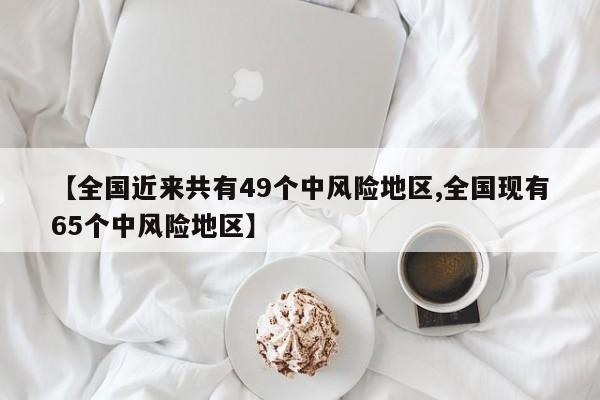 【全国近来共有49个中风险地区,全国现有65个中风险地区】