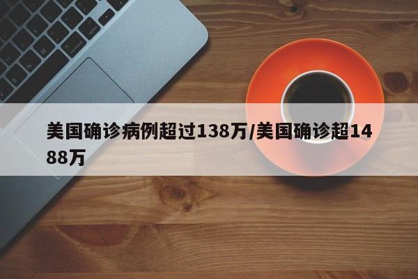 美国确诊病例超过138万/美国确诊超1488万