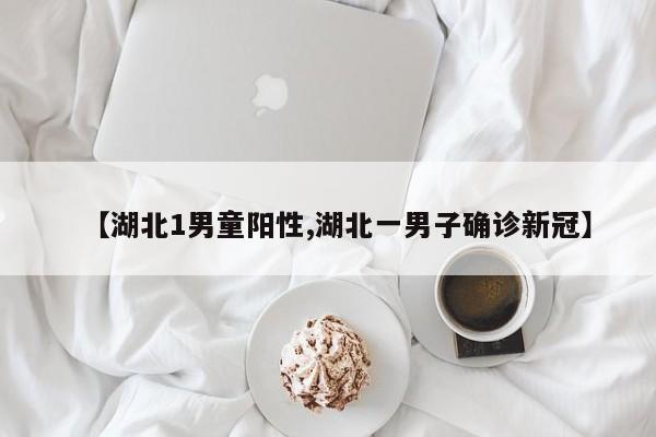 【湖北1男童阳性,湖北一男子确诊新冠】