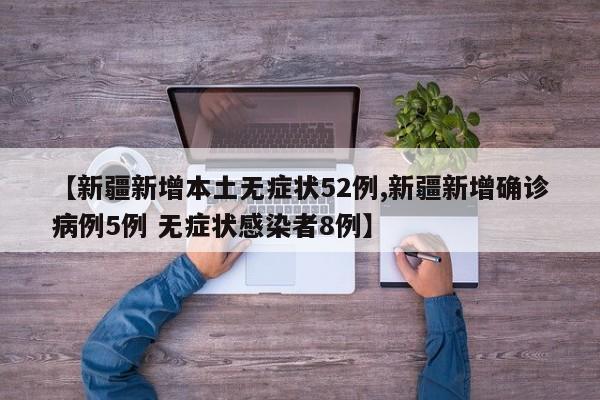 【新疆新增本土无症状52例,新疆新增确诊病例5例 无症状感染者8例】