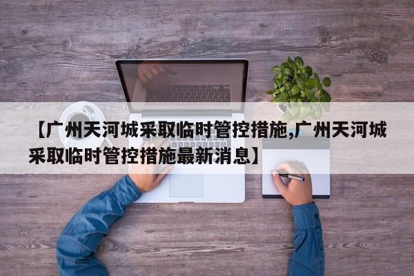 【广州天河城采取临时管控措施,广州天河城采取临时管控措施最新消息】