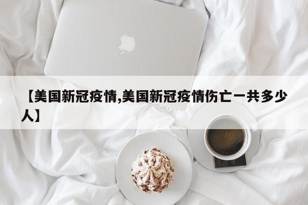 【美国新冠疫情,美国新冠疫情伤亡一共多少人】