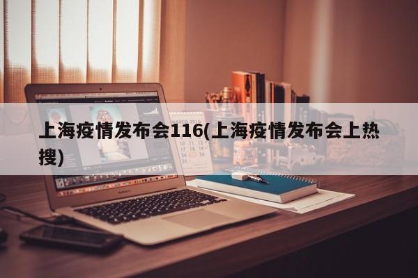 上海疫情发布会116(上海疫情发布会上热搜)